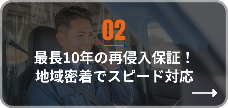 最長10年の再侵入保証!
地域密着でスピード対応